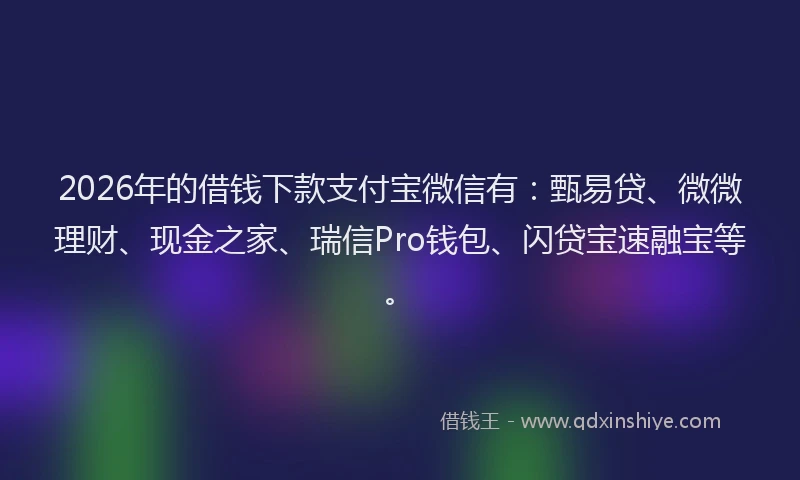 2026年的借钱下款支付宝微信有：甄易贷、微微理财、现金之家、瑞信Pro钱包、闪贷宝速融宝等。