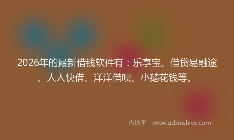 2026年的最新借钱软件有：乐享宝、借贷易融途、人人快借、洋洋借呗、小鹅花钱等。