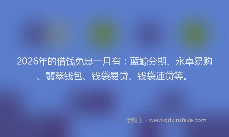 2026年的借钱免息一月有:蓝鲸分期、永卓易购、翡翠钱包、钱袋易贷、钱袋速贷等。