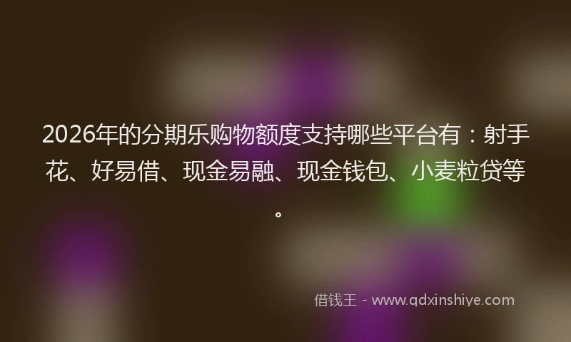 2026年的分期乐购物额度支持哪些平台有：射手花、好易借、现金易融、现金钱包、小麦粒贷等。
