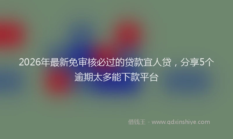 2026年最新免审核必过的贷款宜人贷,分享5个逾期太多能下款平台