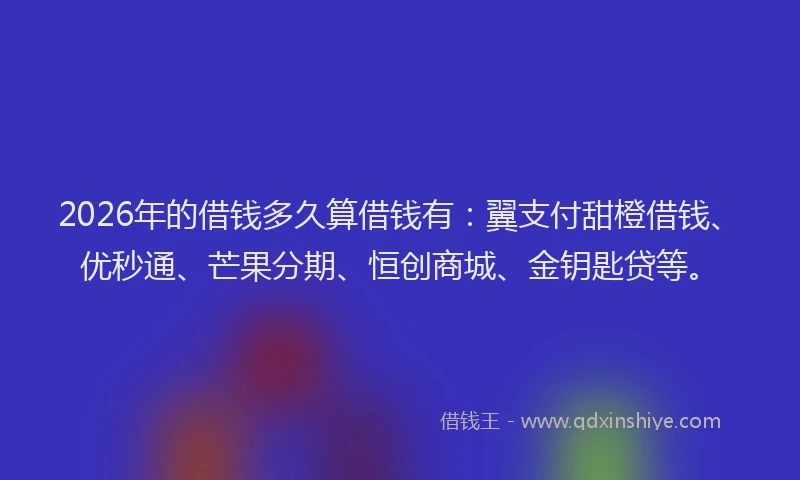 2026年的借钱多久算借钱有：翼支付甜橙借钱、优秒通、芒果分期、恒创商城、金钥匙贷等。