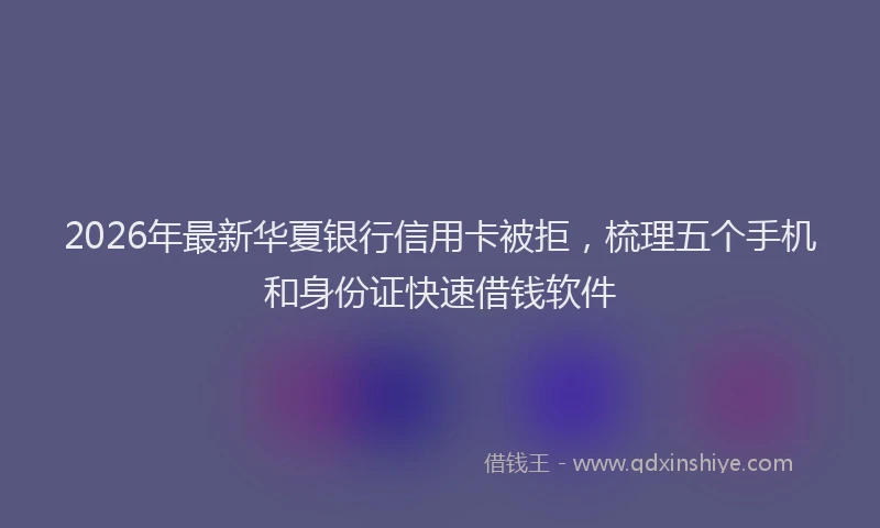 2026年最新华夏银行信用卡被拒,梳理五个手机和身份证快速借钱软件
