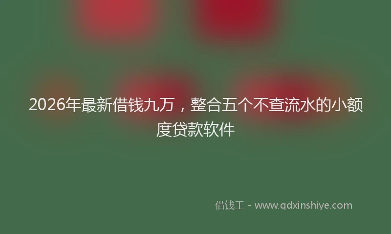 2026年最新借钱九万,整合五个不查流水的小额度贷款软件