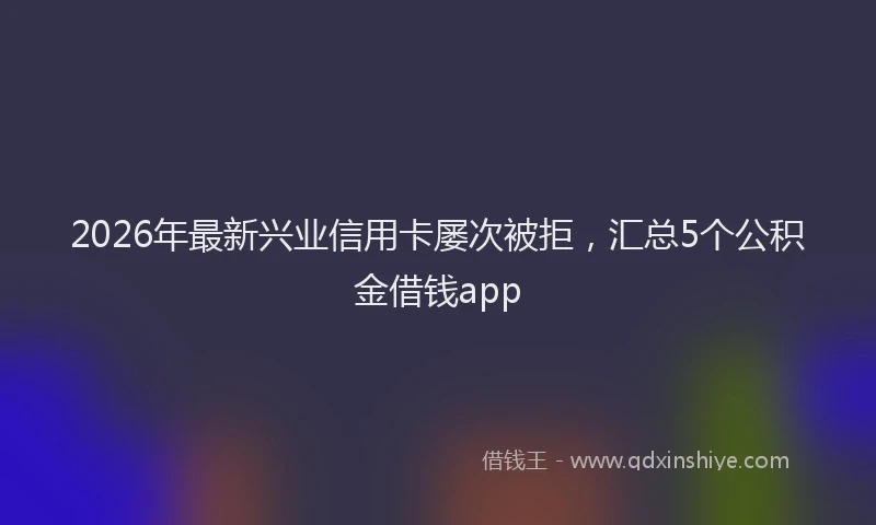 2026年最新兴业信用卡屡次被拒,汇总5个公积金借钱app