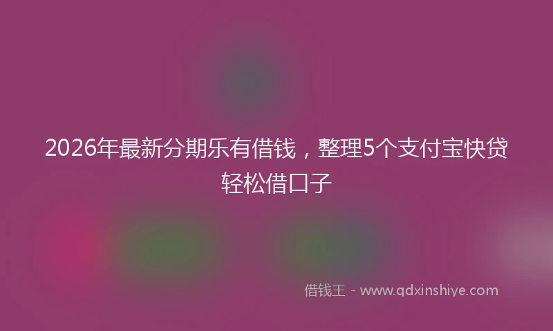 2026年最新分期乐有借钱，整理5个支付宝快贷轻松借口子