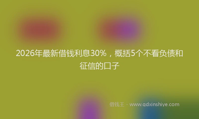 2026年最新借钱利息30%，概括5个不看负债和征信的口子