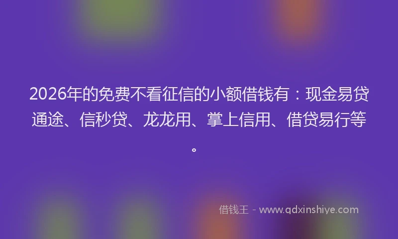 2026年的免费不看征信的小额借钱有:现金易贷通途、信秒贷、龙龙用、掌上信用、借贷易行等。