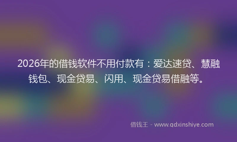 2026年的借钱软件不用付款有：爱达速贷、慧融钱包、现金贷易、闪用、现金贷易借融等。