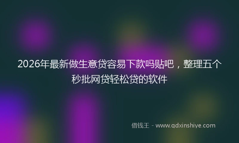 2026年最新做生意贷容易下款吗贴吧，整理五个秒批网贷轻松贷的软件
