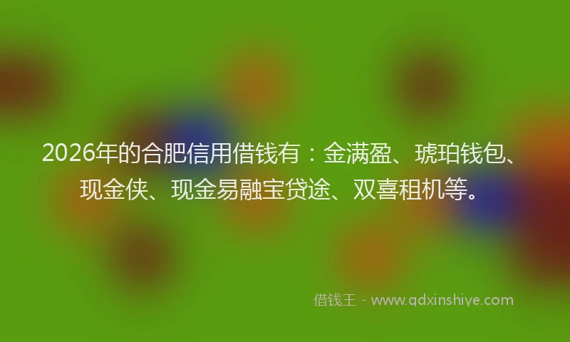 2026年的合肥信用借钱有:金满盈、琥珀钱包、现金侠、现金易融宝贷途、双喜租机等。