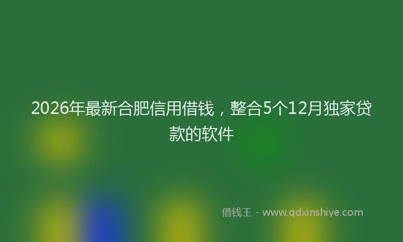 2026年最新合肥信用借钱,整合5个12月独家贷款的软件