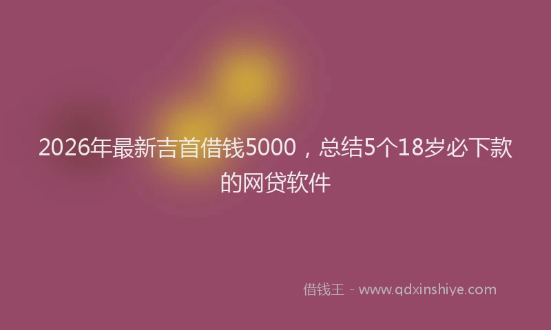 2026年最新吉首借钱5000,总结5个18岁必下款的网贷软件