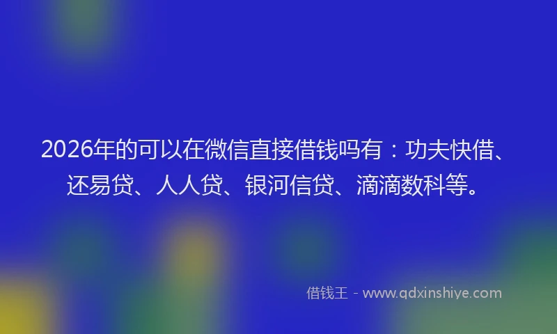2026年的可以在微信直接借钱吗有:功夫快借、还易贷、人人贷、银河信贷、滴滴数科等。