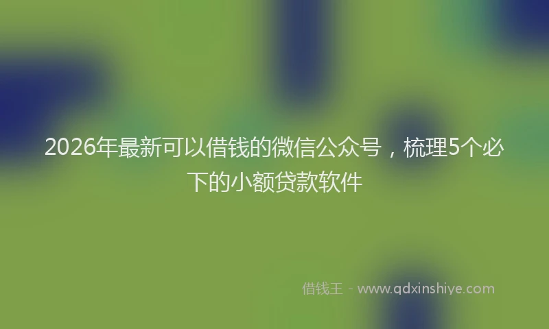 2026年最新可以借钱的微信公众号，梳理5个必下的小额贷款软件