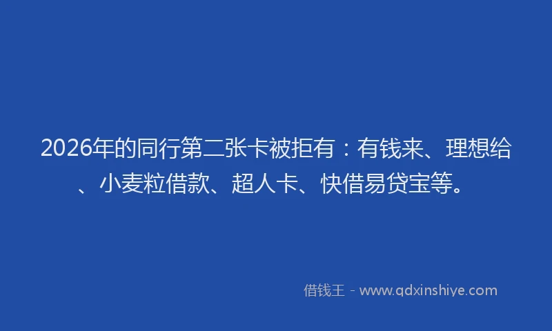 2026年的同行第二张卡被拒有：有钱来、理想给、小麦粒借款、超人卡、快借易贷宝等。