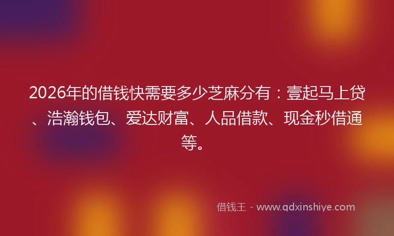 2026年的借钱快需要多少芝麻分有：壹起马上贷、浩瀚钱包、爱达财富、人品借款、现金秒借通等。