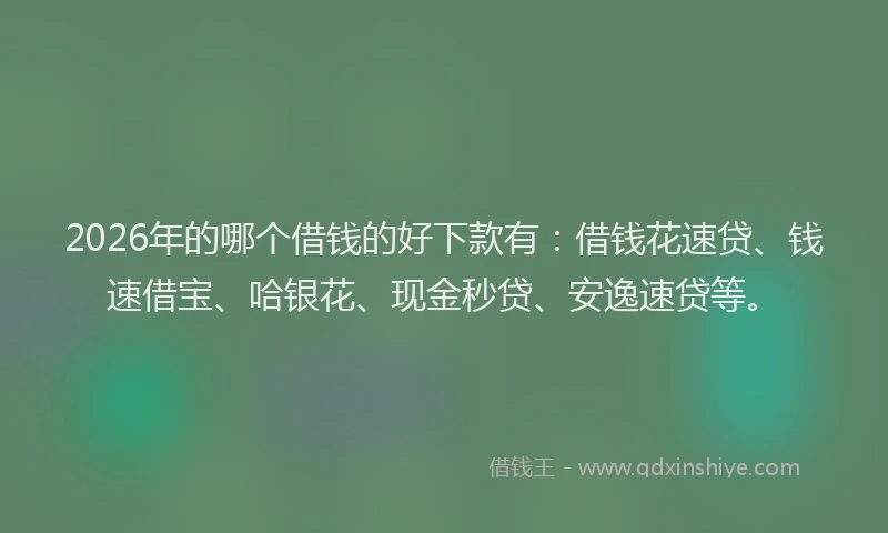 2026年的哪个借钱的好下款有:借钱花速贷、钱速借宝、哈银花、现金秒贷、安逸速贷等。
