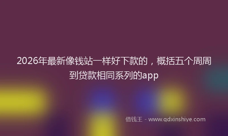 2026年最新像钱站一样好下款的，概括五个周周到贷款相同系列的app