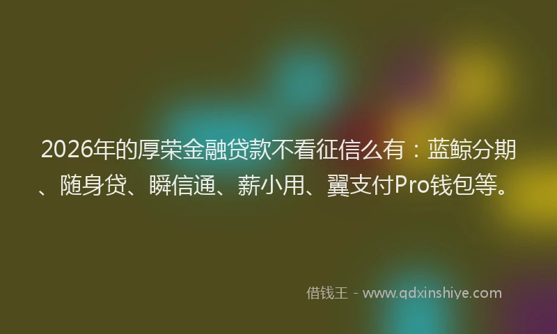 2026年的厚荣金融贷款不看征信么有：蓝鲸分期、随身贷、瞬信通、薪小用、翼支付Pro钱包等。