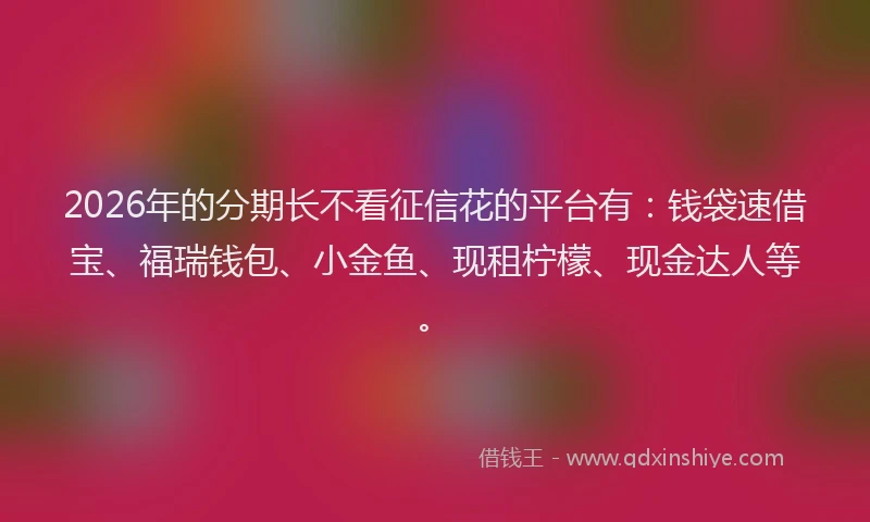 2026年的分期长不看征信花的平台有：钱袋速借宝、福瑞钱包、小金鱼、现租柠檬、现金达人等。