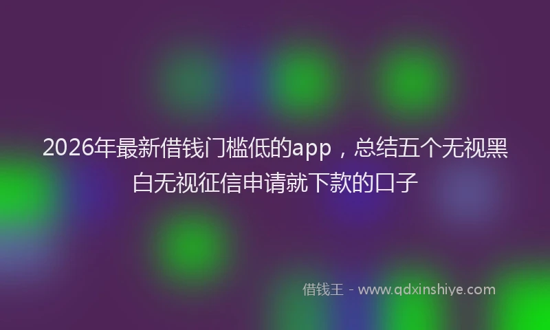 2026年最新借钱门槛低的app,总结五个无视黑白无视征信申请就下款的口子