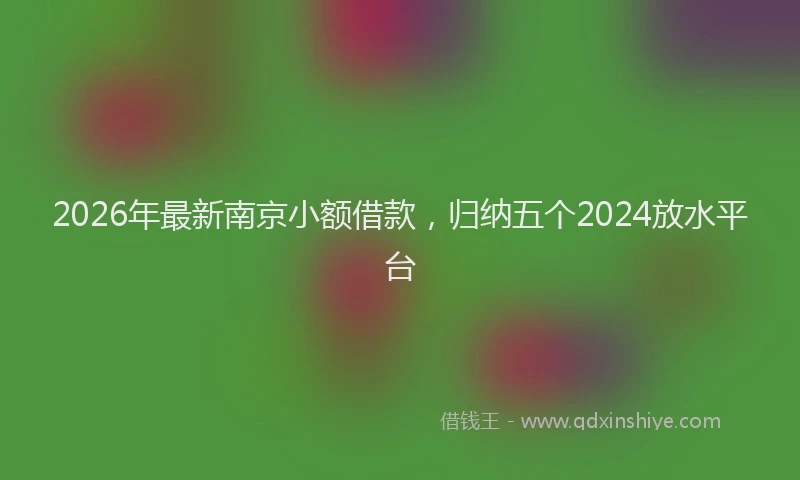 2026年最新南京小额借款，归纳五个2024放水平台