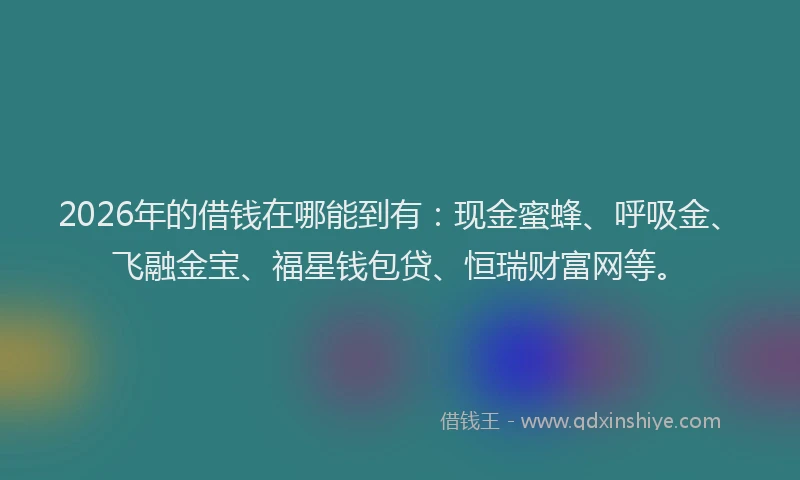 2026年的借钱在哪能到有：现金蜜蜂、呼吸金、飞融金宝、福星钱包贷、恒瑞财富网等。