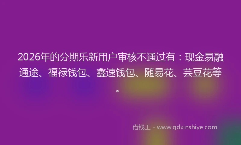 2026年的分期乐新用户审核不通过有：现金易融通途、福禄钱包、鑫速钱包、随易花、芸豆花等。