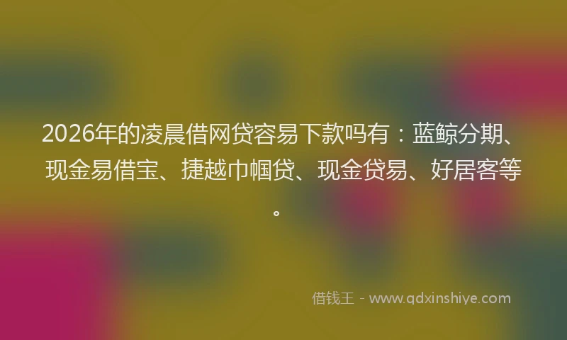 2026年的凌晨借网贷容易下款吗有：蓝鲸分期、现金易借宝、捷越巾帼贷、现金贷易、好居客等。