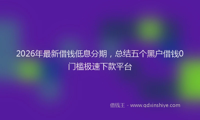 2026年最新借钱低息分期，总结五个黑户借钱0门槛极速下款平台