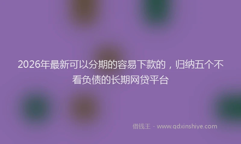 2026年最新可以分期的容易下款的，归纳五个不看负债的长期网贷平台