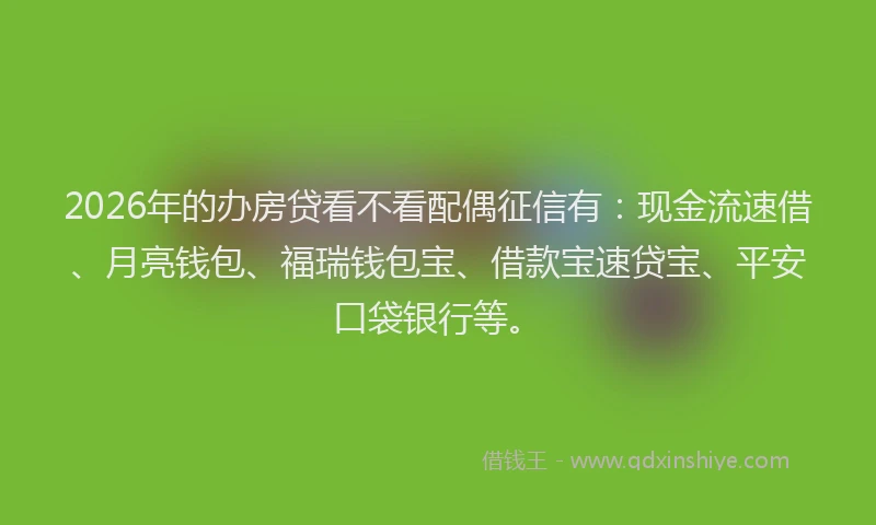 2026年的办房贷看不看配偶征信有：现金流速借、月亮钱包、福瑞钱包宝、借款宝速贷宝、平安口袋银行等。