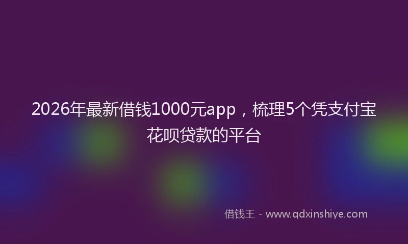 2026年最新借钱1000元app，梳理5个凭支付宝花呗贷款的平台