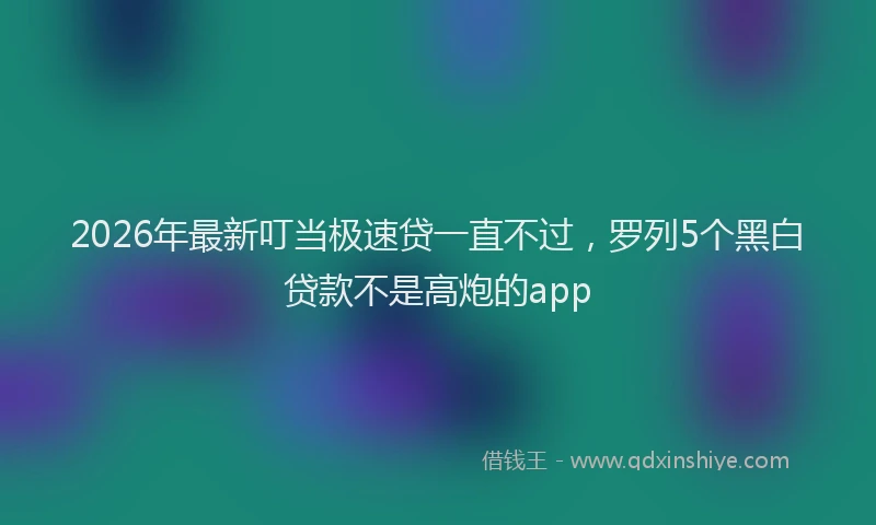 2026年最新叮当极速贷一直不过，罗列5个黑白贷款不是高炮的app