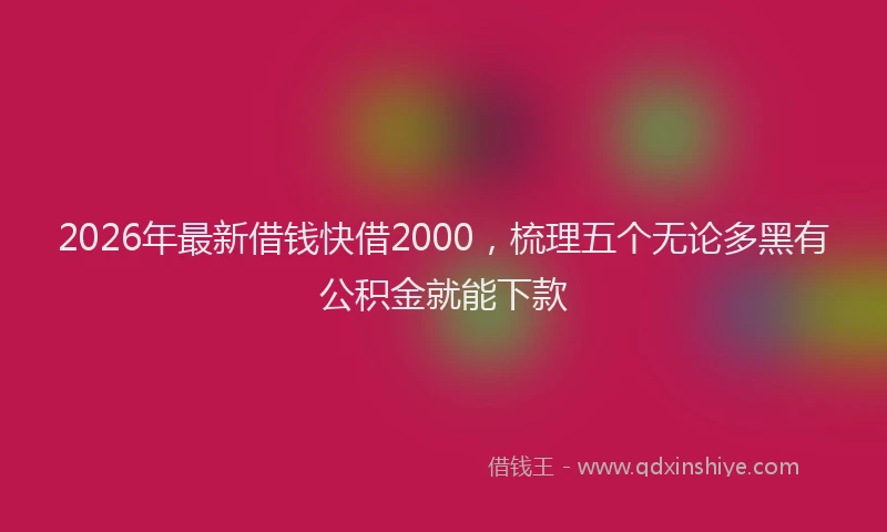 2026年最新借钱快借2000，梳理五个无论多黑有公积金就能下款