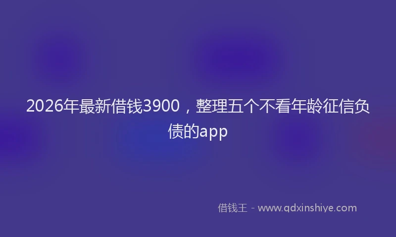 2026年最新借钱3900，整理五个不看年龄征信负债的app