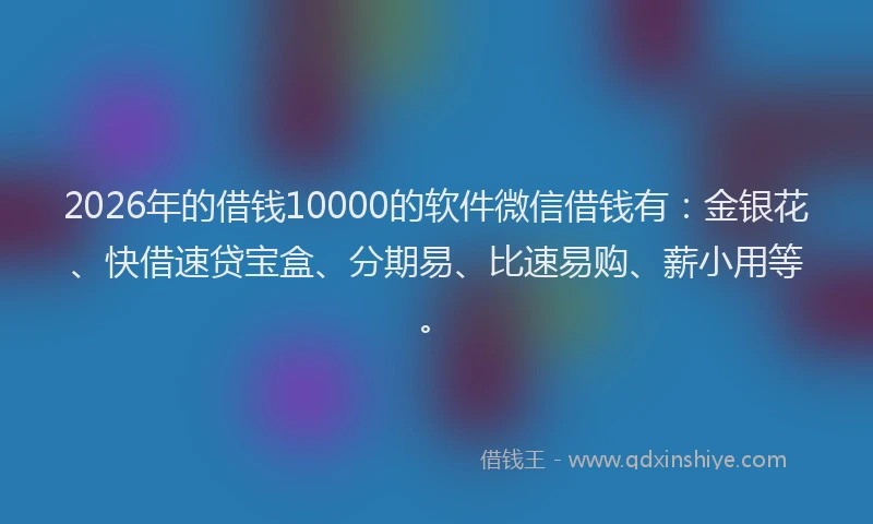 2026年的借钱10000的软件微信借钱有：金银花、快借速贷宝盒、分期易、比速易购、薪小用等。