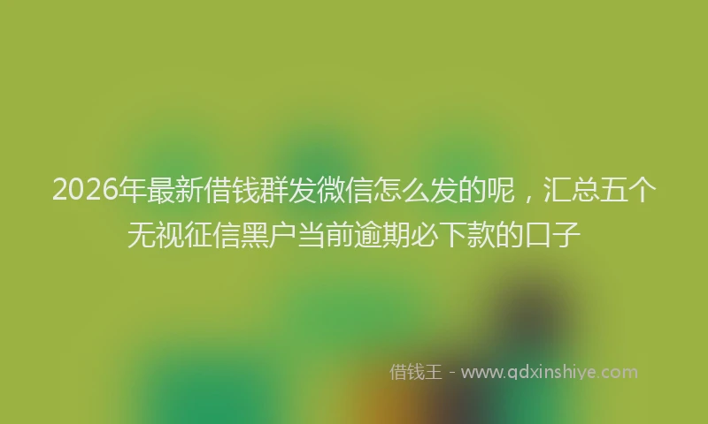 2026年最新借钱群发微信怎么发的呢，汇总五个无视征信黑户当前逾期必下款的口子