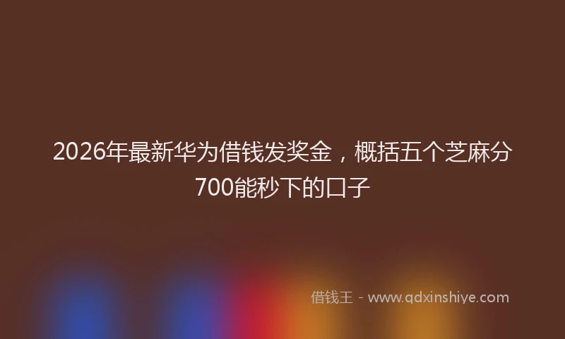 2026年最新华为借钱发奖金，概括五个芝麻分700能秒下的口子