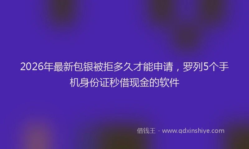 2026年最新包银被拒多久才能申请,罗列5个手机身份证秒借现金的软件