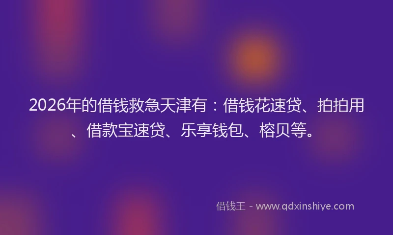 2026年的借钱救急天津有：借钱花速贷、拍拍用、借款宝速贷、乐享钱包、榕贝等。
