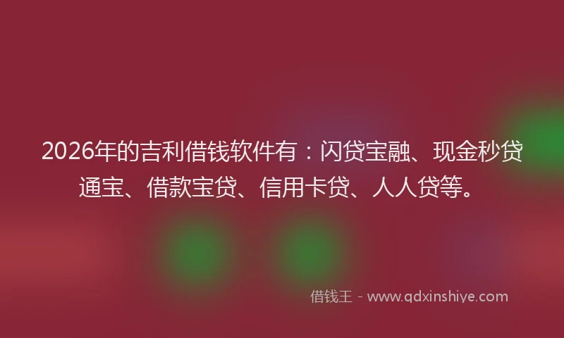 2026年的吉利借钱软件有:闪贷宝融、现金秒贷通宝、借款宝贷、信用卡贷、人人贷等。