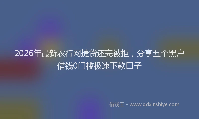 2026年最新农行网捷贷还完被拒，分享五个黑户借钱0门槛极速下款口子
