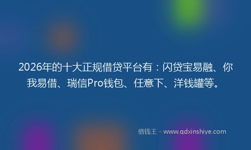 2026年的十大正规借贷平台有:闪贷宝易融、你我易借、瑞信Pro钱包、任意下、洋钱罐等。