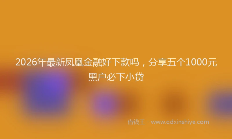 2026年最新凤凰金融好下款吗，分享五个1000元黑户必下小贷