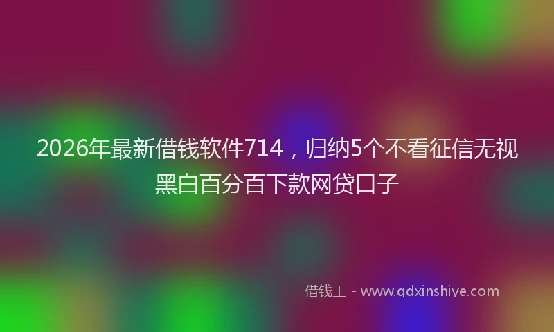 2026年最新借钱软件714，归纳5个不看征信无视黑白百分百下款网贷口子