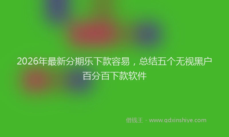 2026年最新分期乐下款容易,总结五个无视黑户百分百下款软件