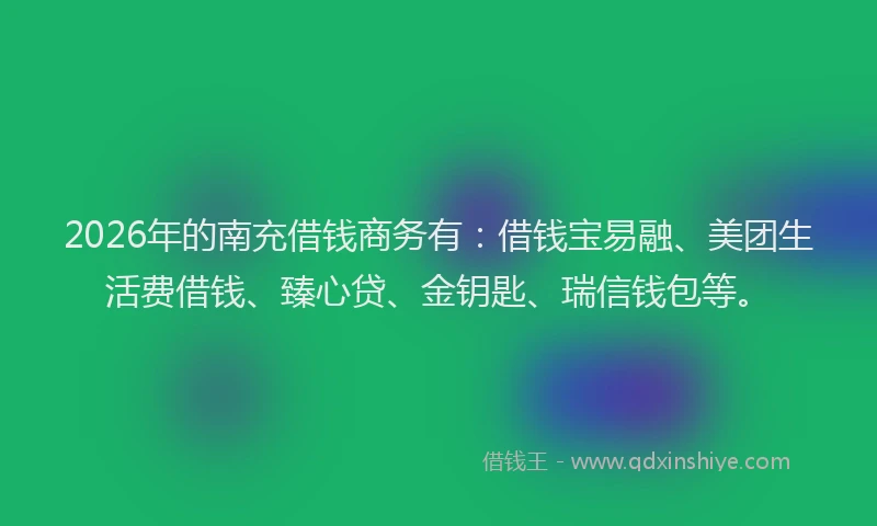 2026年的南充借钱商务有：借钱宝易融、美团生活费借钱、臻心贷、金钥匙、瑞信钱包等。