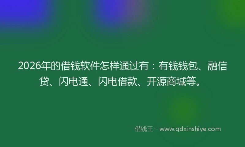 2026年的借钱软件怎样通过有：有钱钱包、融信贷、闪电通、闪电借款、开源商城等。